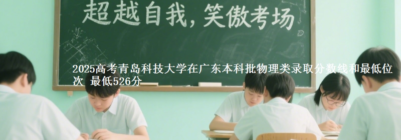 2025高考青島科技大學在廣東本科批物理類錄取分數(shù)線和最低位次 最低526分