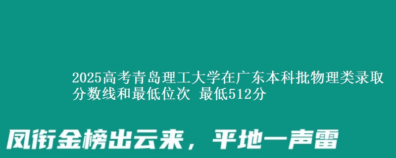 2025高考青島理工大學(xué)在廣東本科批物理類錄取分數(shù)線和最低位次 最低512分