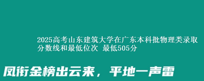 2025高考山東建筑大學在廣東本科批物理類錄取分數(shù)線和最低位次 最低505分