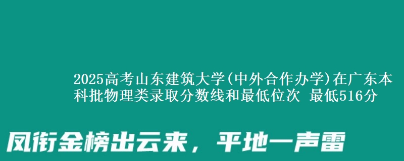 2025高考山東建筑大學(xué)(中外合作辦學(xué))在廣東本科批物理類錄取分?jǐn)?shù)線和最低位次 最低516分