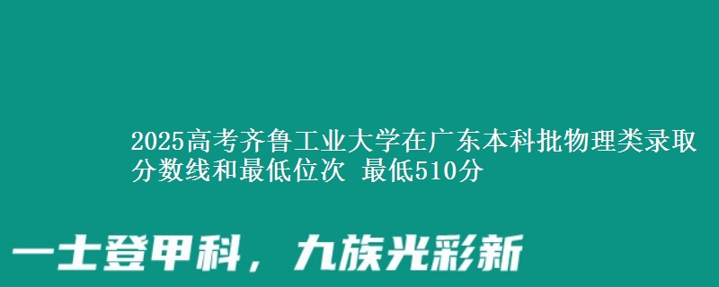 2025高考齊魯工業(yè)大學(xué)在廣東本科批物理類錄取分?jǐn)?shù)線和最低位次 最低510分