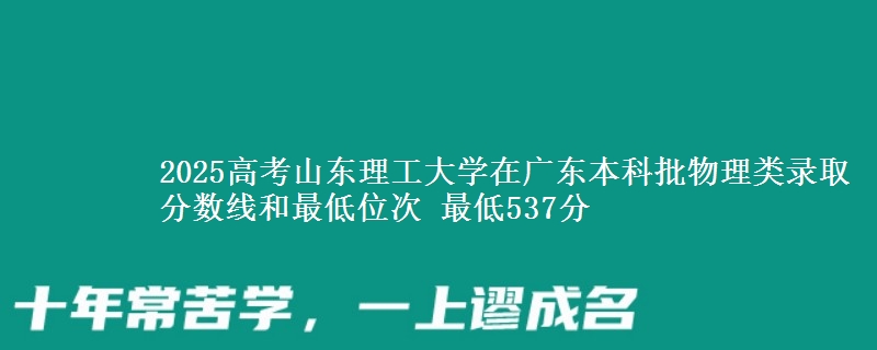 2025高考山東理工大學(xué)在廣東本科批物理類錄取分?jǐn)?shù)線和最低位次 最低537分