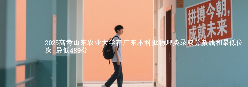 2025高考山東農(nóng)業(yè)大學(xué)在廣東本科批物理類錄取分?jǐn)?shù)線和最低位次 最低489分