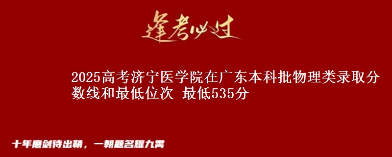 2025高考濟(jì)寧醫(yī)學(xué)院在廣東本科批物理類錄取分?jǐn)?shù)線和最低位次 最低535分