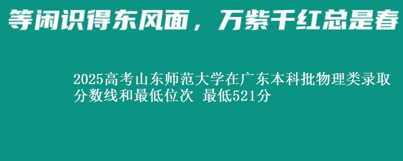 2025高考山東師范大學(xué)在廣東本科批物理類錄取分?jǐn)?shù)線和最低位次 最低521分