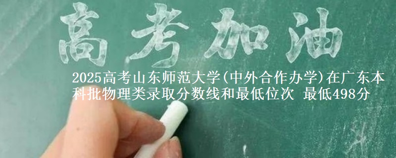 2025高考山東師范大學(xué)(中外合作辦學(xué))在廣東本科批物理類錄取分?jǐn)?shù)線和最低位次 最低498分