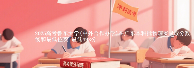 2025高考魯東大學(xué)(中外合作辦學(xué))在廣東本科批物理類錄取分?jǐn)?shù)線和最低位次 最低493分