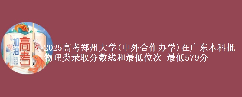 2025高考鄭州大學(xué)(中外合作辦學(xué))在廣東本科批物理類錄取分?jǐn)?shù)線和最低位次 最低579分