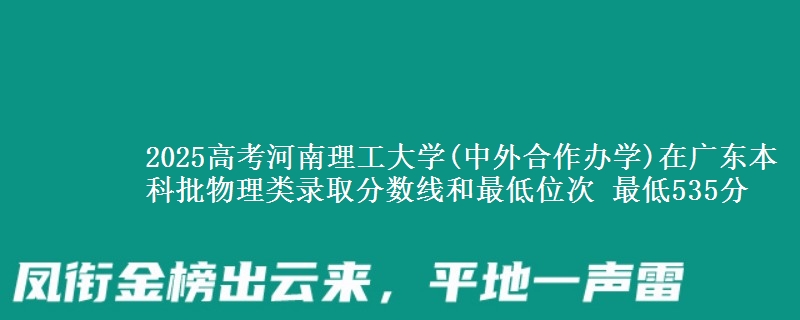 2025高考河南理工大學(xué)(中外合作辦學(xué))在廣東本科批物理類錄取分數(shù)線和最低位次 最低535分