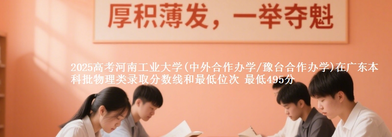 2025高考河南工業(yè)大學(xué)(中外合作辦學(xué)/豫臺(tái)合作辦學(xué))在廣東本科批物理類(lèi)錄取分?jǐn)?shù)線(xiàn)和最低位次 最低495分