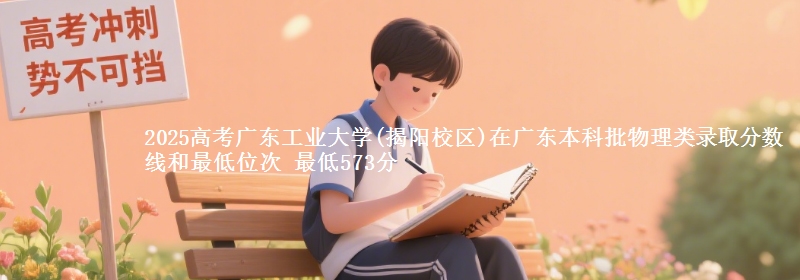 2025高考廣東工業(yè)大學(xué)(揭陽校區(qū))在廣東本科批物理類錄取分?jǐn)?shù)線和最低位次 最低573分