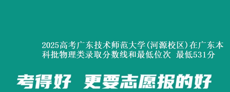 2025高考廣東技術(shù)師范大學(xué)(河源校區(qū))在廣東本科批物理類錄取分?jǐn)?shù)線和最低位次 最低531分