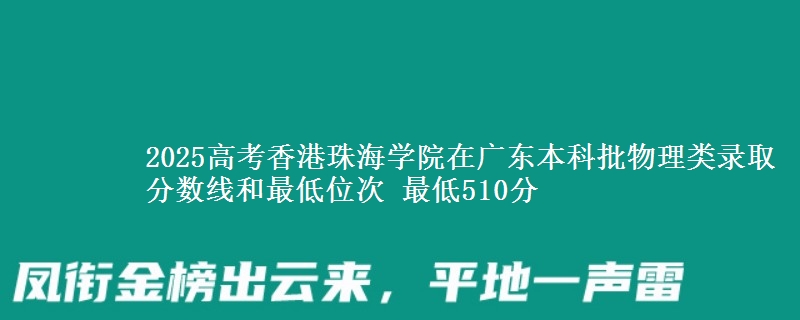 2025高考香港珠海學(xué)院在廣東本科批物理類錄取分?jǐn)?shù)線和最低位次 最低510分