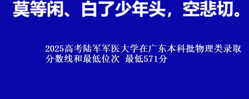 2025高考陸軍軍醫(yī)大學(xué)在廣東本科批物理類錄取分?jǐn)?shù)線和最低位次 最低571分