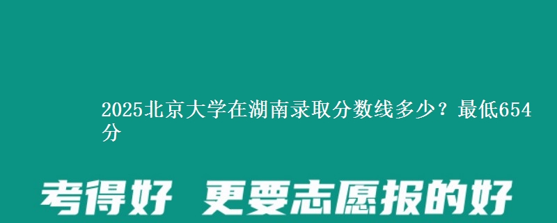 2025北京大學(xué)在湖南錄取分數(shù)線多少？最低654分