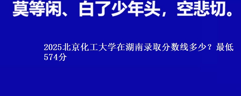 2025北京化工大學(xué)在湖南錄取分?jǐn)?shù)線(xiàn)多少？最低574分