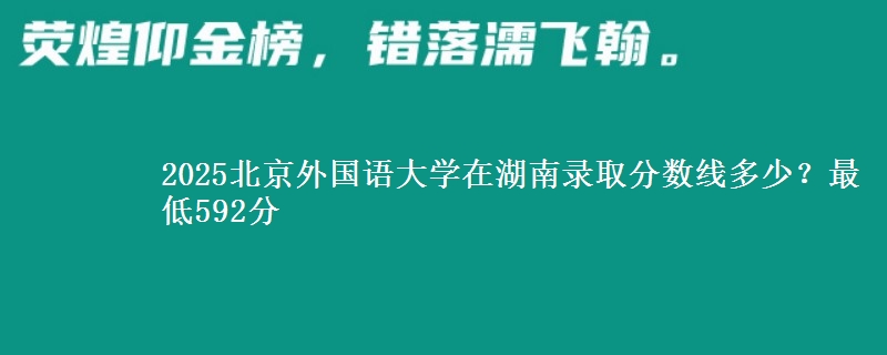 2025北京外國語大學在湖南錄取分數(shù)線多少？最低592分