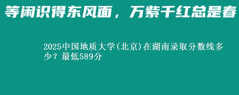 2025中國地質大學(北京)在湖南錄取分數(shù)線多少？最低589分