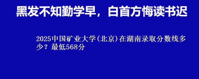 2025中國礦業(yè)大學(北京)在湖南錄取分數(shù)線多少？最低568分