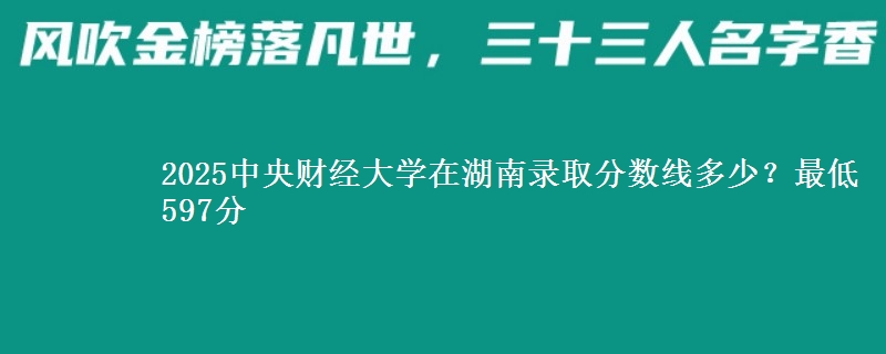 2025中央財(cái)經(jīng)大學(xué)在湖南錄取分?jǐn)?shù)線多少？最低597分