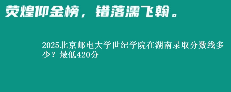 2025北京郵電大學(xué)世紀(jì)學(xué)院在湖南錄取分?jǐn)?shù)線多少？最低420分
