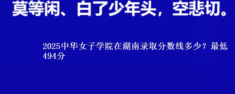 2025中華女子學(xué)院在湖南錄取分?jǐn)?shù)線多少？最低494分