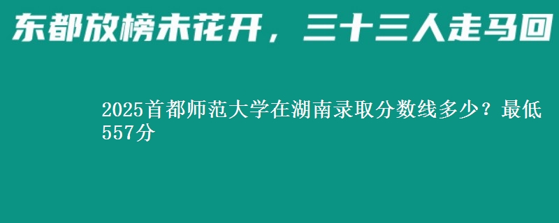 2025首都師范大學(xué)在湖南錄取分?jǐn)?shù)線多少？最低557分