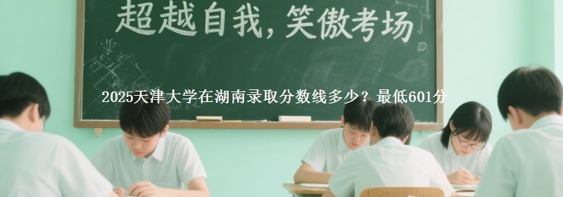 2025天津大學(xué)在湖南錄取分數(shù)線多少？最低601分