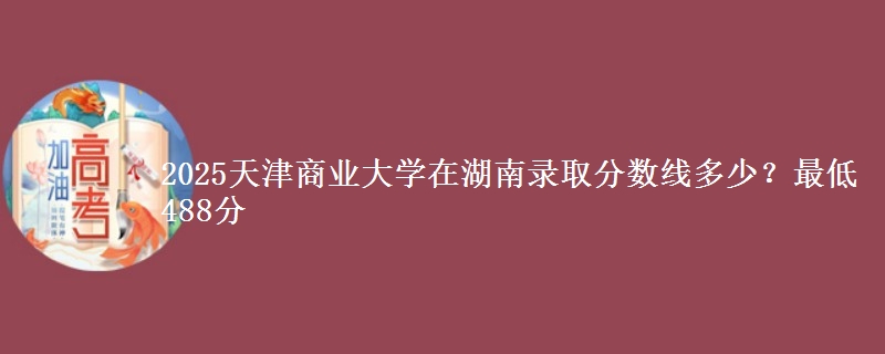 2025天津商業(yè)大學(xué)在湖南錄取分數(shù)線多少？最低488分
