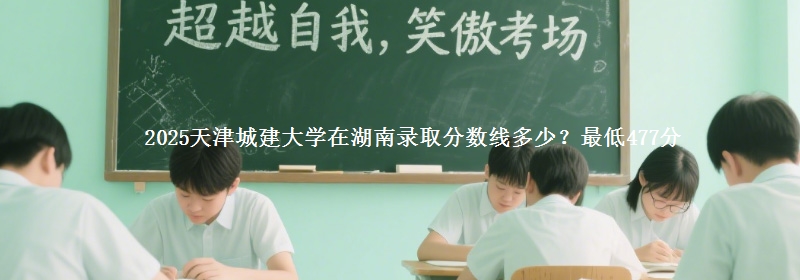 2025天津城建大學(xué)在湖南錄取分?jǐn)?shù)線(xiàn)多少？最低477分