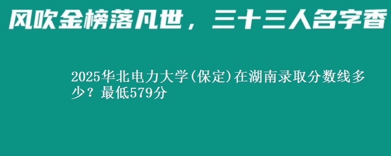 2025華北電力大學(保定)在湖南錄取分數(shù)線多少？最低579分