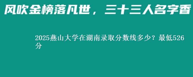 2025燕山大學在湖南錄取分數(shù)線多少？最低526分
