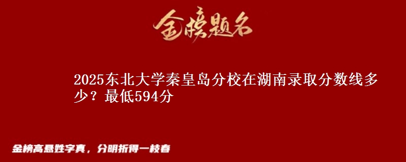 2025東北大學秦皇島分校在湖南錄取分數(shù)線多少？最低594分