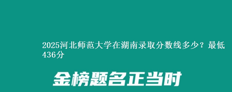 2025河北師范大學(xué)在湖南錄取分?jǐn)?shù)線多少？最低436分