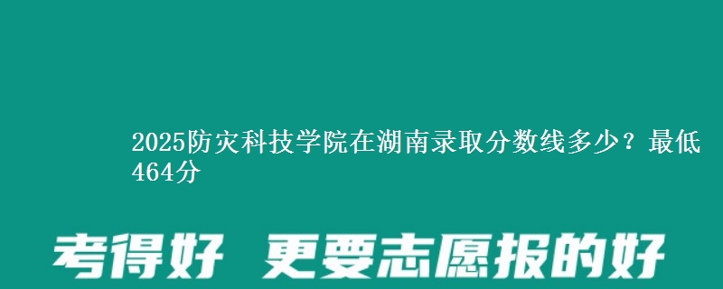 2025防災(zāi)科技學(xué)院在湖南錄取分?jǐn)?shù)線多少？最低464分