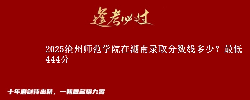 2025滄州師范學(xué)院在湖南錄取分?jǐn)?shù)線多少？最低444分