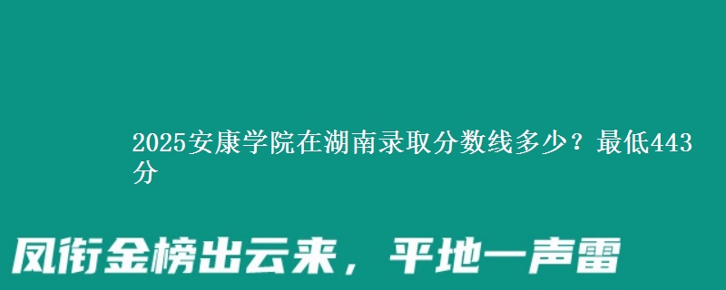 2025安康學(xué)院在湖南錄取分?jǐn)?shù)線多少？最低443分