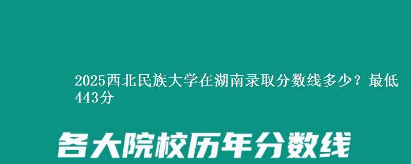 2025西北民族大學在湖南錄取分數線多少？最低443分