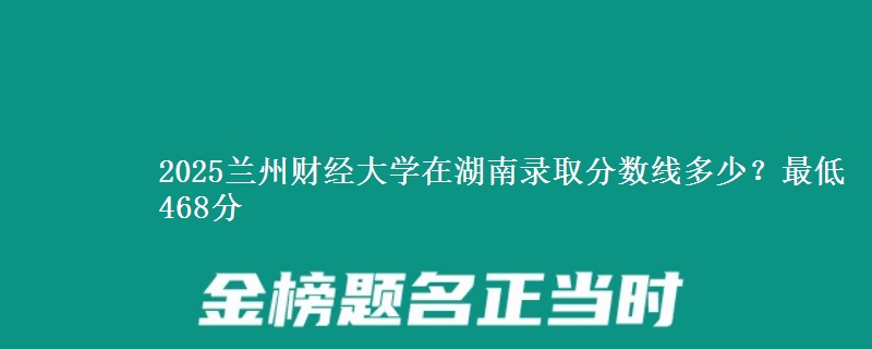 2025蘭州財經大學在湖南錄取分數線多少？最低468分