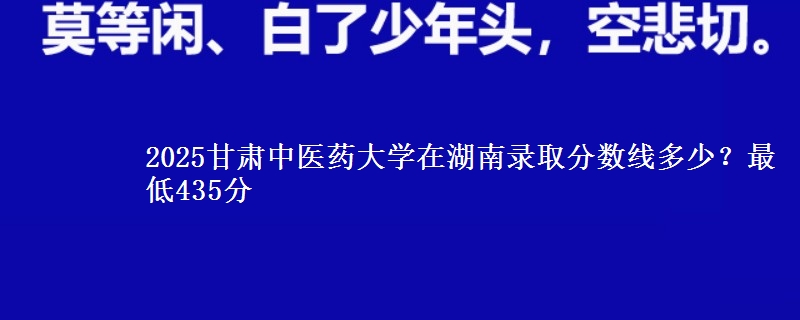 2025甘肅中醫(yī)藥大學在湖南錄取分數線多少？最低435分