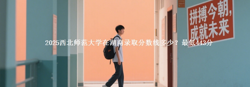 2025西北師范大學在湖南錄取分數線多少？最低443分