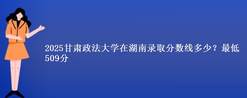 2025甘肅政法大學在湖南錄取分數(shù)線多少？最低509分