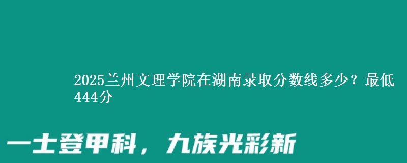 2025蘭州文理學院在湖南錄取分數(shù)線多少？最低444分