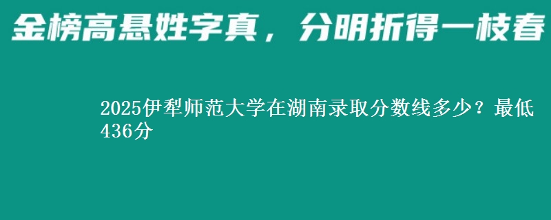 2025伊犁師范大學(xué)在湖南錄取分?jǐn)?shù)線多少？最低436分