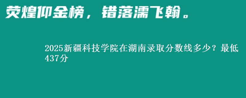 2025新疆科技學(xué)院在湖南錄取分?jǐn)?shù)線多少？最低437分