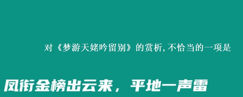 對《夢游天姥吟留別》的賞析,不恰當?shù)囊豁検?   width=