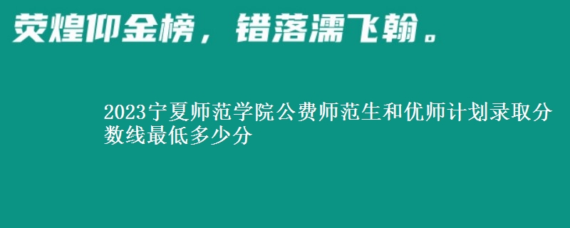 2023寧夏師范學(xué)院公費(fèi)師范生和優(yōu)師計(jì)劃錄取分?jǐn)?shù)線最低多少分