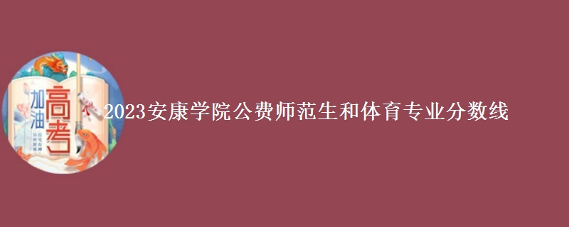 2023安康學院公費師范生和體育專業(yè)分數(shù)線