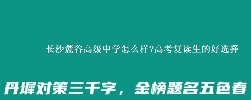 長沙麓谷高級(jí)中學(xué)怎么樣?高考復(fù)讀生的好選擇