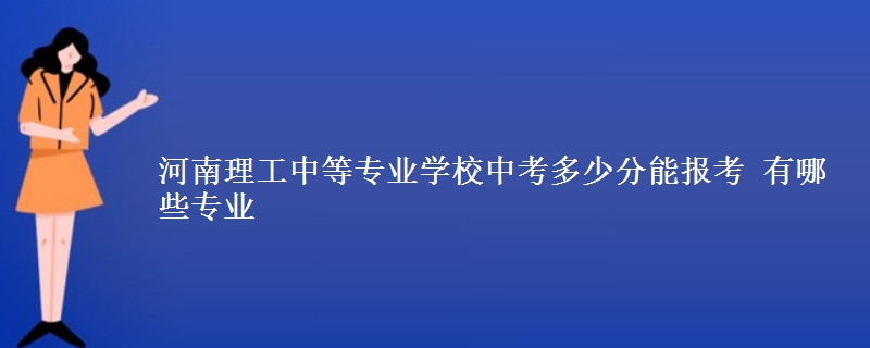 河南理工中等專業(yè)學(xué)校中考多少分能報(bào)考 有哪些專業(yè)